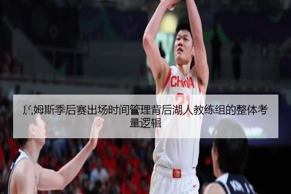 詹姆斯季后赛出场时间管理背后湖人教练组的整体考量逻辑