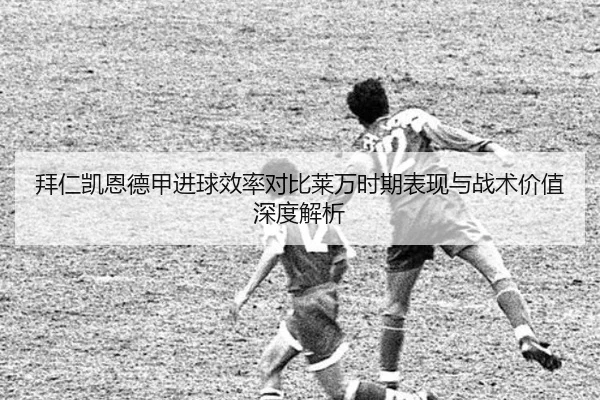 拜仁凯恩德甲进球效率对比莱万时期表现与战术价值深度解析