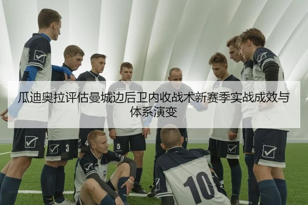 瓜迪奥拉评估曼城边后卫内收战术新赛季实战成效与体系演变