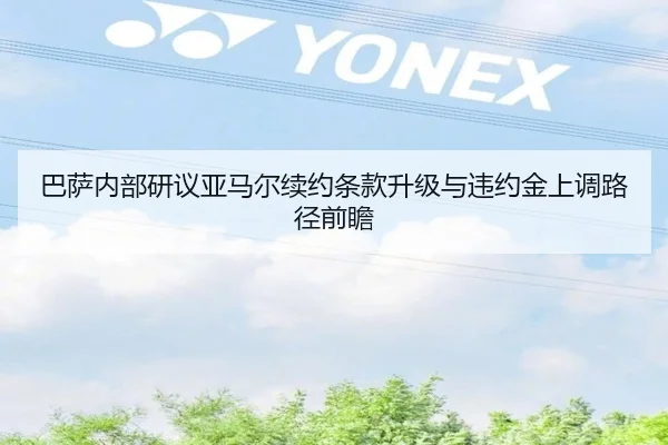 巴萨内部研议亚马尔续约条款升级与违约金上调路径前瞻