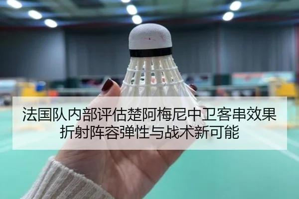 法国队内部评估楚阿梅尼中卫客串效果折射阵容弹性与战术新可能