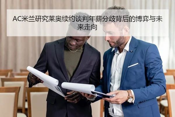 AC米兰研究莱奥续约谈判年薪分歧背后的博弈与未来走向