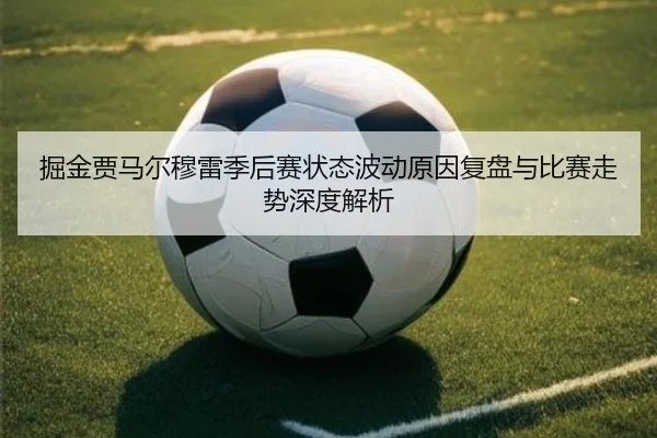 掘金贾马尔穆雷季后赛状态波动原因复盘与比赛走势深度解析