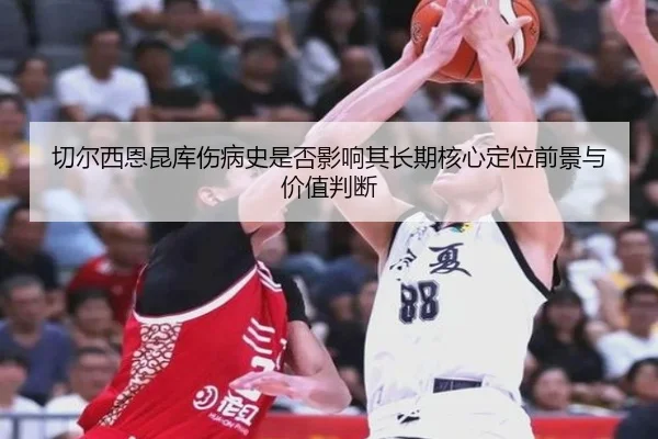 切尔西恩昆库伤病史是否影响其长期核心定位前景与价值判断
