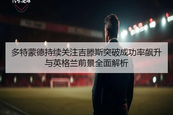 多特蒙德持续关注吉滕斯突破成功率飙升与英格兰前景全面解析