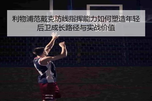 利物浦范戴克防线指挥能力如何塑造年轻后卫成长路径与实战价值