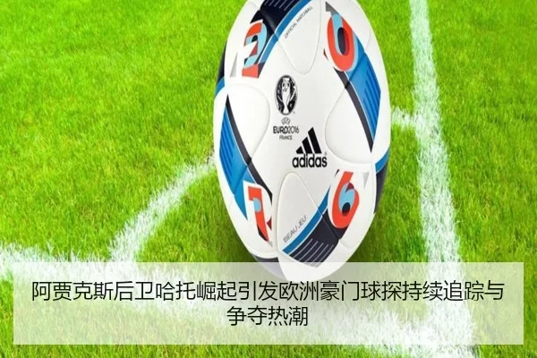 阿贾克斯后卫哈托崛起引发欧洲豪门球探持续追踪与争夺热潮