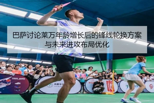 巴萨讨论莱万年龄增长后的锋线轮换方案与未来进攻布局优化