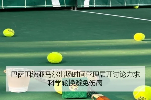 巴萨围绕亚马尔出场时间管理展开讨论力求科学轮换避免伤病