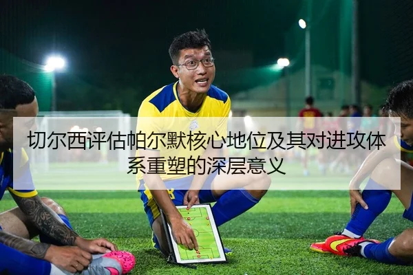 切尔西评估帕尔默核心地位及其对进攻体系重塑的深层意义