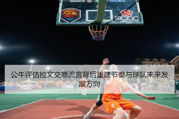 公牛评估拉文交易流言背后重建节奏与球队未来发展方向