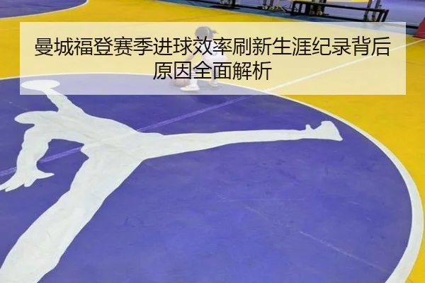 曼城福登赛季进球效率刷新生涯纪录背后原因全面解析