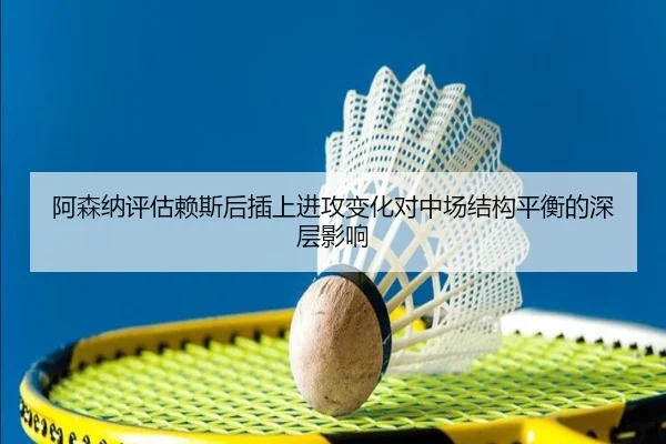 阿森纳评估赖斯后插上进攻变化对中场结构平衡的深层影响
