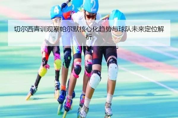 切尔西青训观察帕尔默核心化趋势与球队未来定位解析