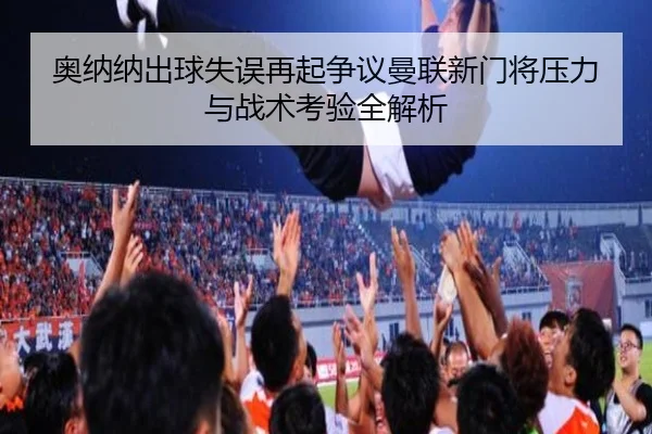 奥纳纳出球失误再起争议曼联新门将压力与战术考验全解析