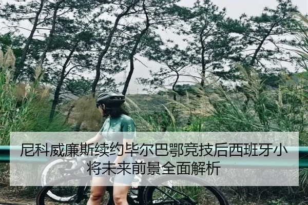 尼科威廉斯续约毕尔巴鄂竞技后西班牙小将未来前景全面解析