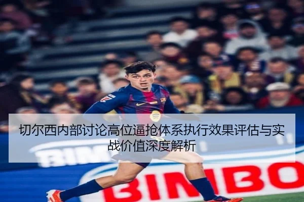 切尔西内部讨论高位逼抢体系执行效果评估与实战价值深度解析