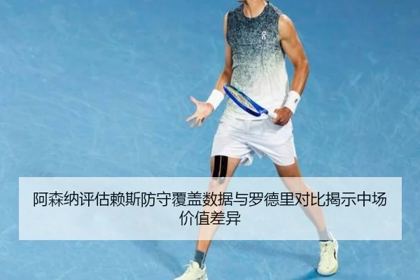 阿森纳评估赖斯防守覆盖数据与罗德里对比揭示中场价值差异