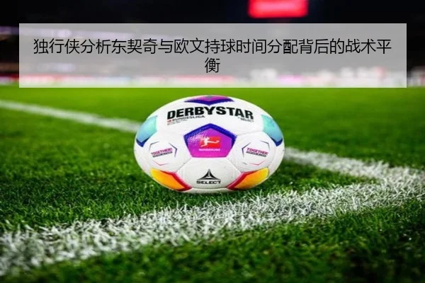 独行侠分析东契奇与欧文持球时间分配背后的战术平衡