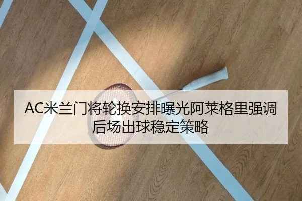 AC米兰门将轮换安排曝光阿莱格里强调后场出球稳定策略