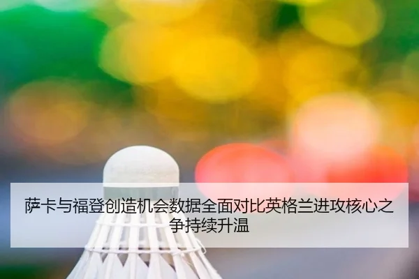 萨卡与福登创造机会数据全面对比英格兰进攻核心之争持续升温
