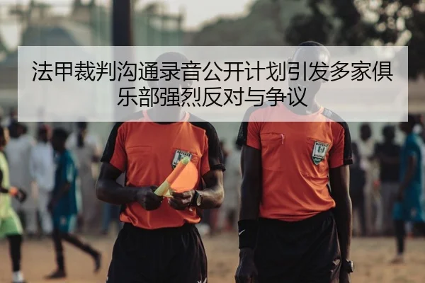 法甲裁判沟通录音公开计划引发多家俱乐部强烈反对与争议