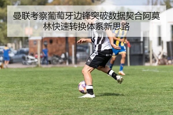 曼联考察葡萄牙边锋突破数据契合阿莫林快速转换体系新思路